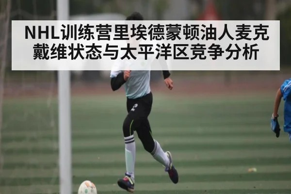 NHL训练营里埃德蒙顿油人麦克戴维状态与太平洋区竞争分析