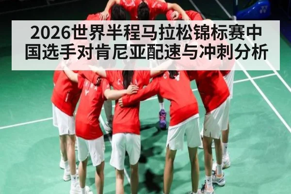 2026世界半程马拉松锦标赛中国选手对肯尼亚配速与冲刺分析