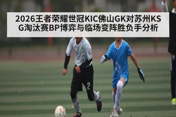 2026王者荣耀世冠KIC佛山GK对苏州KSG淘汰赛BP博弈与临场变阵胜负手分析