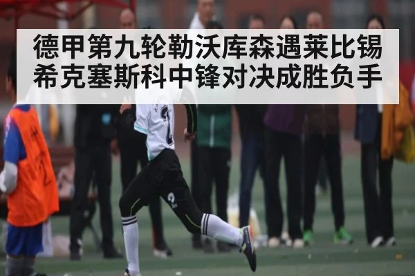 德甲第九轮勒沃库森遇莱比锡希克塞斯科中锋对决成胜负手