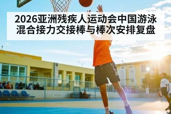 2026亚洲残疾人运动会中国游泳混合接力交接棒与棒次安排复盘