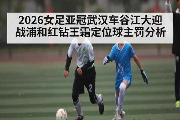2026女足亚冠武汉车谷江大迎战浦和红钻王霜定位球主罚分析